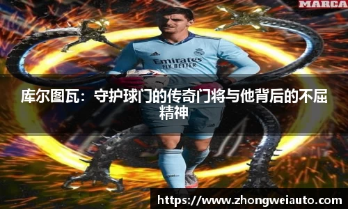库尔图瓦：守护球门的传奇门将与他背后的不屈精神