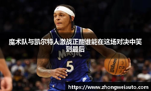 魔术队与凯尔特人激战正酣谁能在这场对决中笑到最后